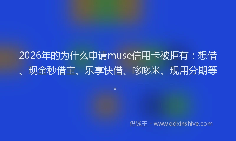 2026年的为什么申请muse信用卡被拒有：想借、现金秒借宝、乐享快借、哆哆米、现用分期等。