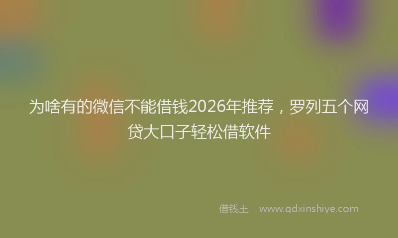 为啥有的微信不能借钱2026年推荐，罗列五个网贷大口子轻松借软件