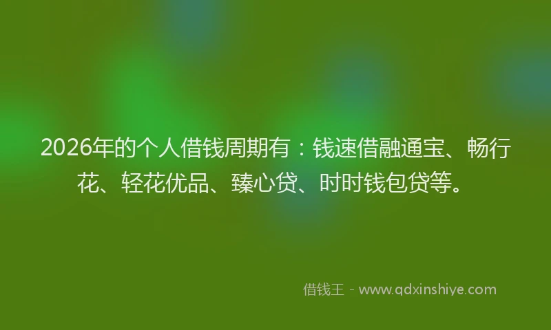 2026年的个人借钱周期有：钱速借融通宝、畅行花、轻花优品、臻心贷、时时钱包贷等。