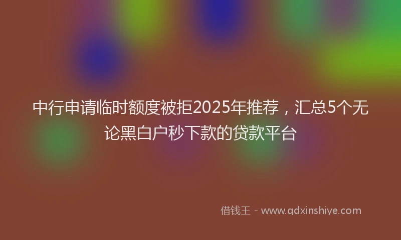 中行申请临时额度被拒2025年推荐，汇总5个无论黑白户秒下款的贷款平台