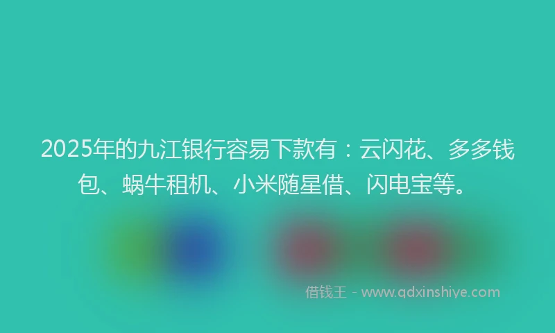 2025年的九江银行容易下款有：云闪花、多多钱包、蜗牛租机、小米随星借、闪电宝等。
