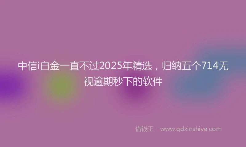 中信i白金一直不过2025年精选,归纳五个714无视逾期秒下的软件
