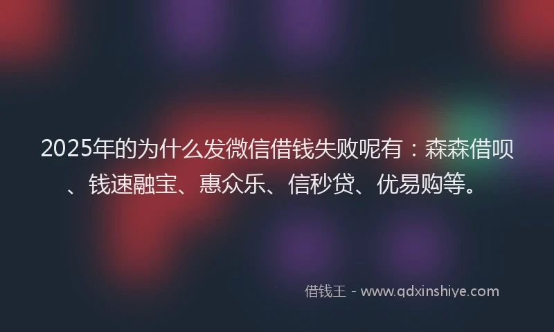 2025年的为什么发微信借钱失败呢有：森森借呗、钱速融宝、惠众乐、信秒贷、优易购等。