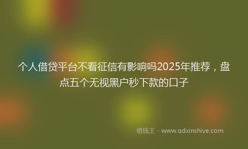 个人借贷平台不看征信有影响吗2025年推荐，盘点五个无视黑户秒下款的口子