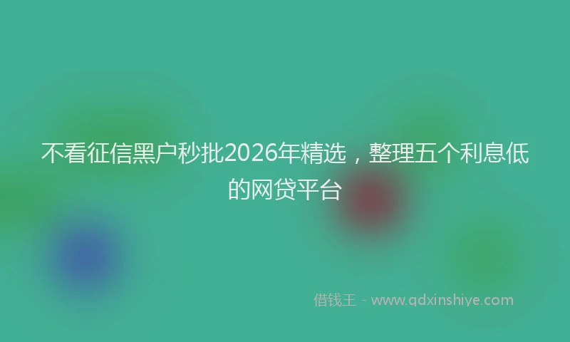 不看征信黑户秒批2026年精选，整理五个利息低的网贷平台