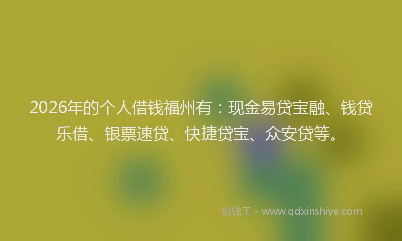 2026年的个人借钱福州有：现金易贷宝融、钱贷乐借、银票速贷、快捷贷宝、众安贷等。
