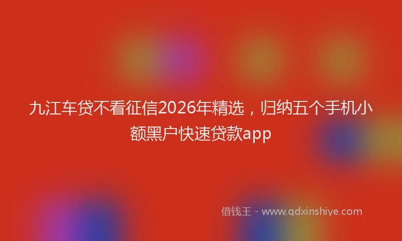 九江车贷不看征信2026年精选，归纳五个手机小额黑户快速贷款app
