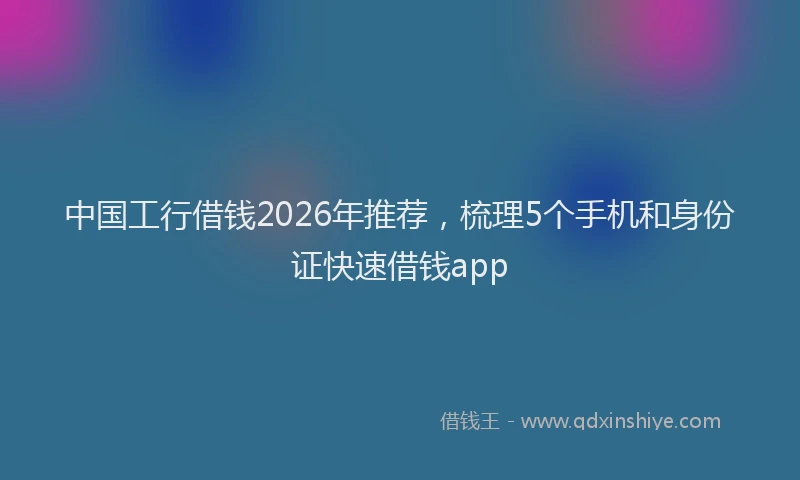 中国工行借钱2026年推荐,梳理5个手机和身份证快速借钱app