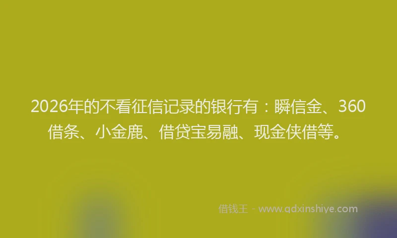 2026年的不看征信记录的银行有:瞬信金、360借条、小金鹿、借贷宝易融、现金侠借等。