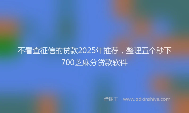 不看查征信的贷款2025年推荐，整理五个秒下700芝麻分贷款软件