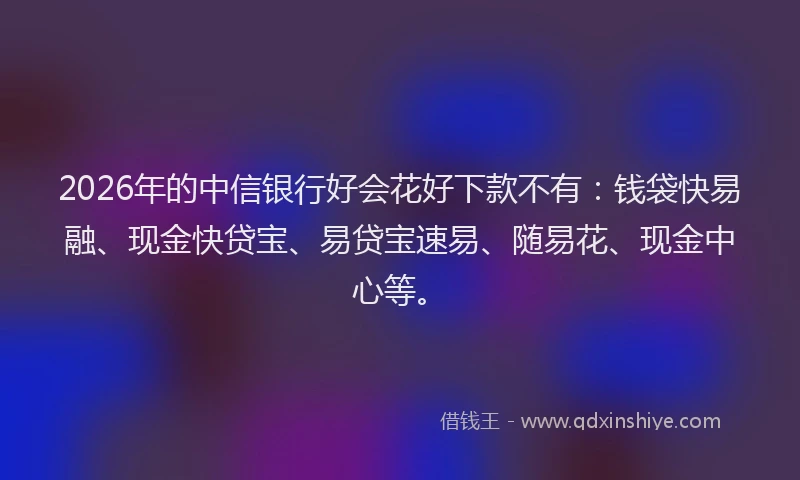 2026年的中信银行好会花好下款不有：钱袋快易融、现金快贷宝、易贷宝速易、随易花、现金中心等。