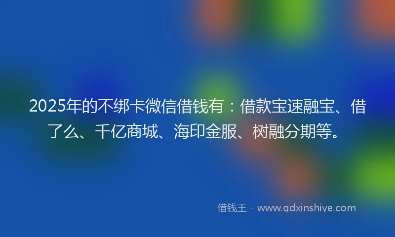 2025年的不绑卡微信借钱有:借款宝速融宝、借了么、千亿商城、海印金服、树融分期等。