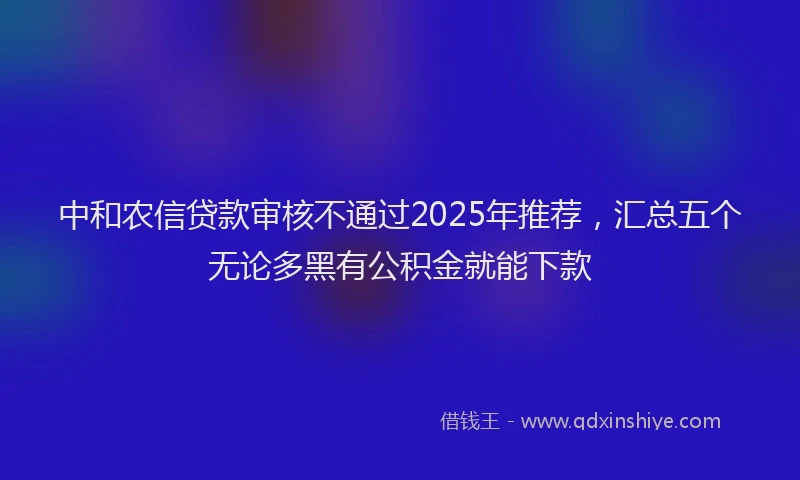 中和农信贷款审核不通过2025年推荐,汇总五个无论多黑有公积金就能下款