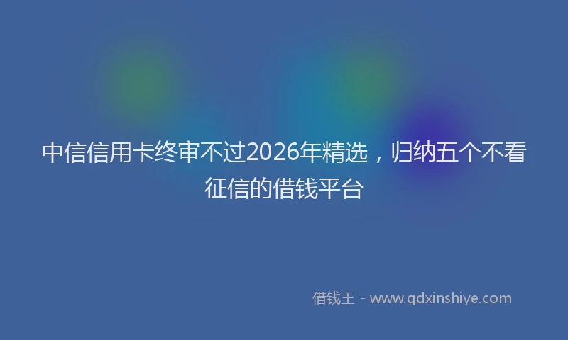 中信信用卡终审不过2026年精选，归纳五个不看征信的借钱平台