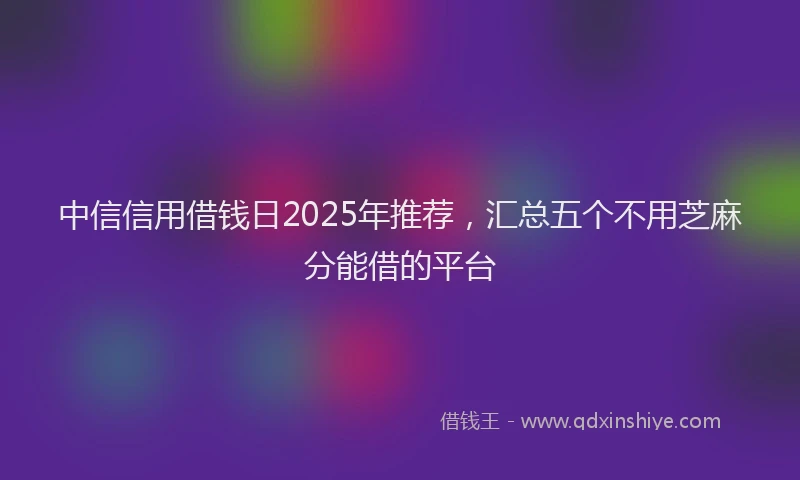 中信信用借钱日2025年推荐，汇总五个不用芝麻分能借的平台