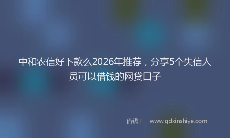 中和农信好下款么2026年推荐,分享5个失信人员可以借钱的网贷口子