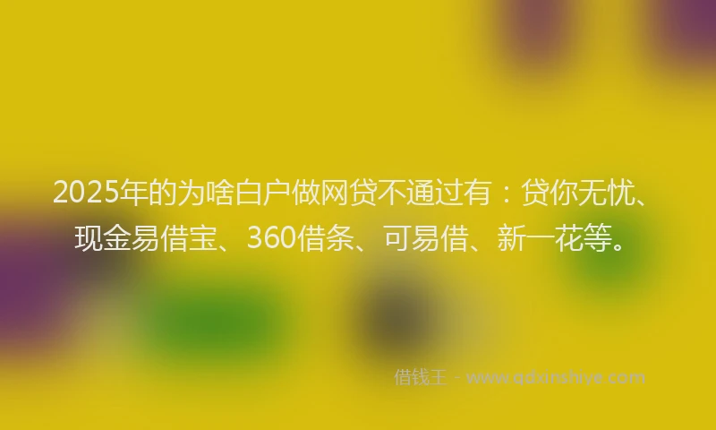 2025年的为啥白户做网贷不通过有：贷你无忧、现金易借宝、360借条、可易借、新一花等。
