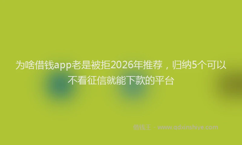 为啥借钱app老是被拒2026年推荐，归纳5个可以不看征信就能下款的平台
