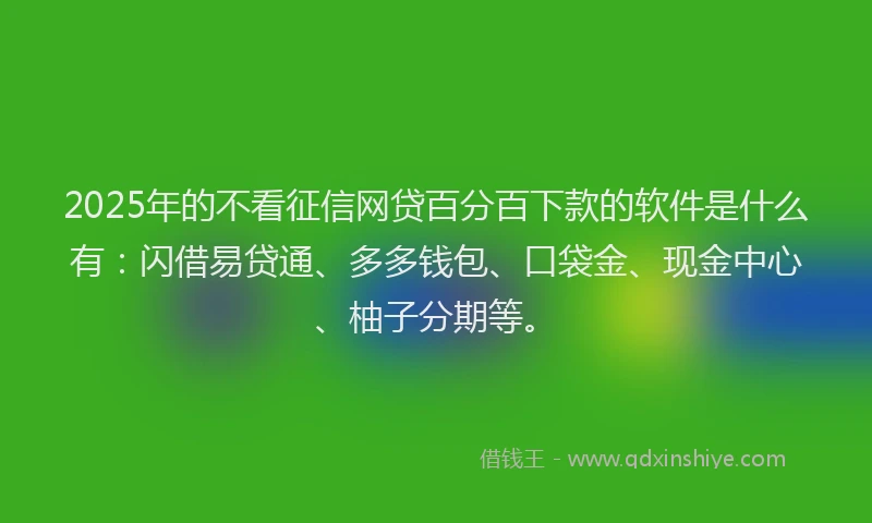 2025年的不看征信网贷百分百下款的软件是什么有:闪借易贷通、多多钱包、口袋金、现金中心、柚子分期等。