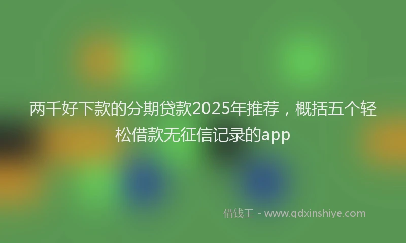 两千好下款的分期贷款2025年推荐，概括五个轻松借款无征信记录的app
