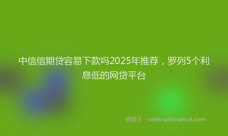 中信信期贷容易下款吗2025年推荐,罗列5个利息低的网贷平台