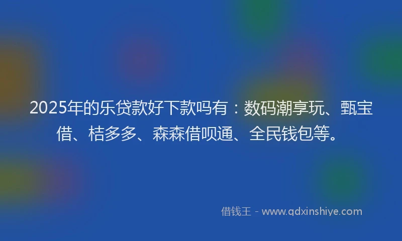 2025年的乐贷款好下款吗有:数码潮享玩、甄宝借、桔多多、森森借呗通、全民钱包等。