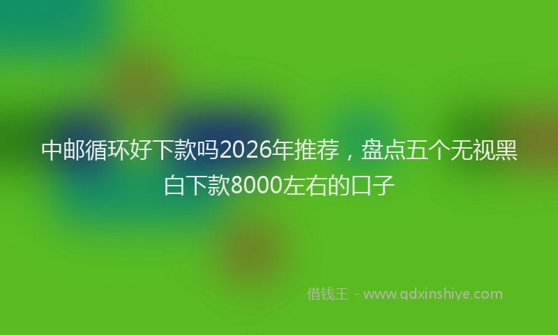中邮循环好下款吗2026年推荐，盘点五个无视黑白下款8000左右的口子
