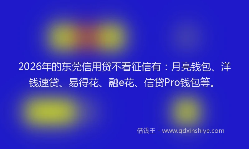 2026年的东莞信用贷不看征信有:月亮钱包、洋钱速贷、易得花、融e花、信贷Pro钱包等。