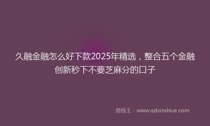 久融金融怎么好下款2025年精选，整合五个金融创新秒下不要芝麻分的口子