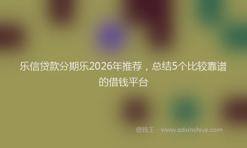 乐信贷款分期乐2026年推荐，总结5个比较靠谱的借钱平台