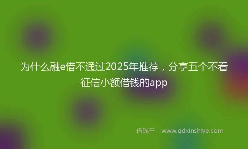 为什么融e借不通过2025年推荐，分享五个不看征信小额借钱的app