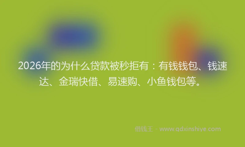 2026年的为什么贷款被秒拒有:有钱钱包、钱速达、金瑞快借、易速购、小鱼钱包等。