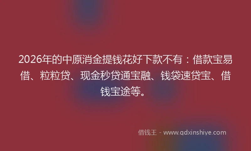 2026年的中原消金提钱花好下款不有:借款宝易借、粒粒贷、现金秒贷通宝融、钱袋速贷宝、借钱宝途等。