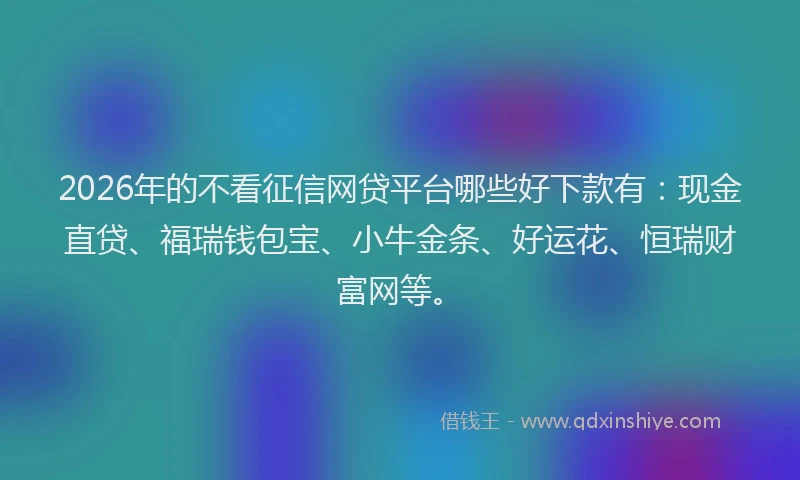2026年的不看征信网贷平台哪些好下款有：现金直贷、福瑞钱包宝、小牛金条、好运花、恒瑞财富网等。