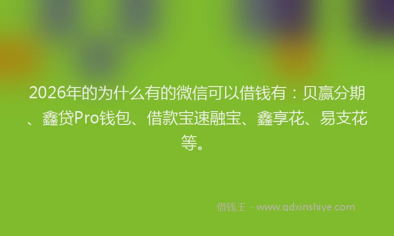 2026年的为什么有的微信可以借钱有：贝赢分期、鑫贷Pro钱包、借款宝速融宝、鑫享花、易支花等。