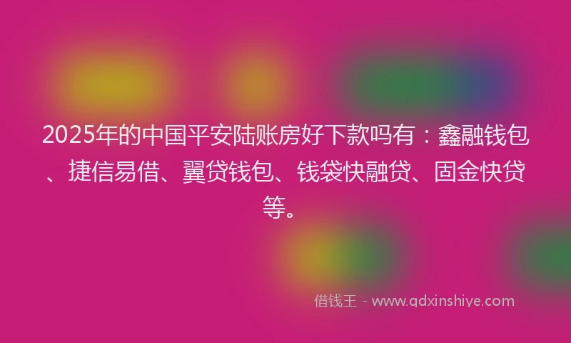 2025年的中国平安陆账房好下款吗有：鑫融钱包、捷信易借、翼贷钱包、钱袋快融贷、固金快贷等。