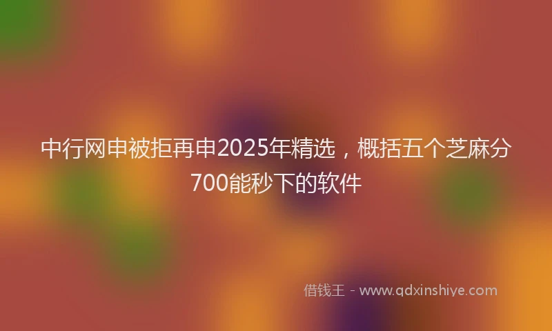中行网申被拒再申2025年精选，概括五个芝麻分700能秒下的软件