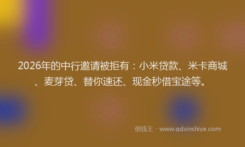 2026年的中行邀请被拒有:小米贷款、米卡商城、麦芽贷、替你速还、现金秒借宝途等。