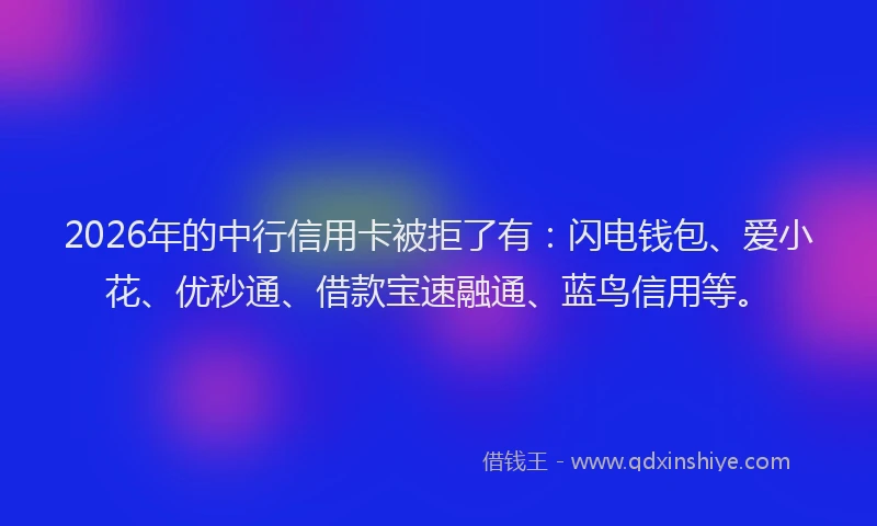 2026年的中行信用卡被拒了有：闪电钱包、爱小花、优秒通、借款宝速融通、蓝鸟信用等。