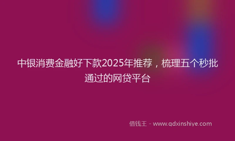 中银消费金融好下款2025年推荐，梳理五个秒批通过的网贷平台