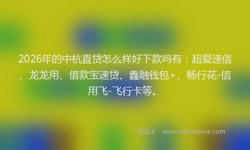 2026年的中杭直贷怎么样好下款吗有：超爱速借、龙龙用、借款宝速贷、鑫融钱包+、畅行花-信用飞-飞行卡等。