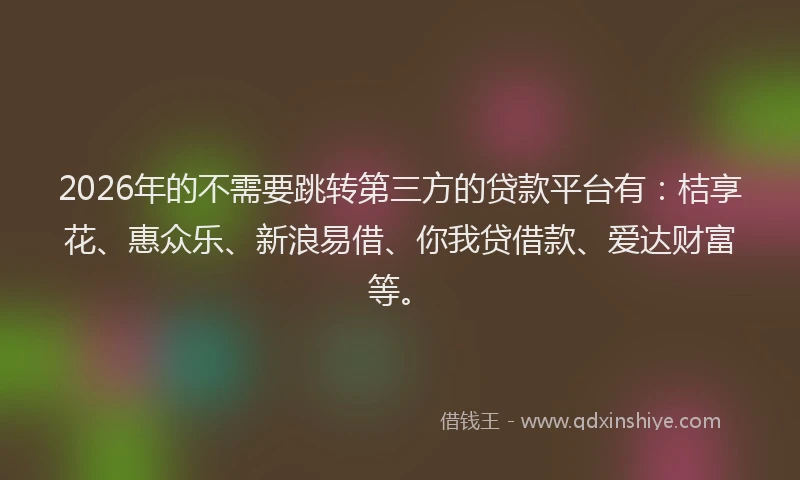 2026年的不需要跳转第三方的贷款平台有:桔享花、惠众乐、新浪易借、你我贷借款、爱达财富等。