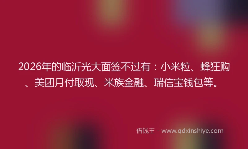 2026年的临沂光大面签不过有：小米粒、蜂狂购、美团月付取现、米族金融、瑞信宝钱包等。