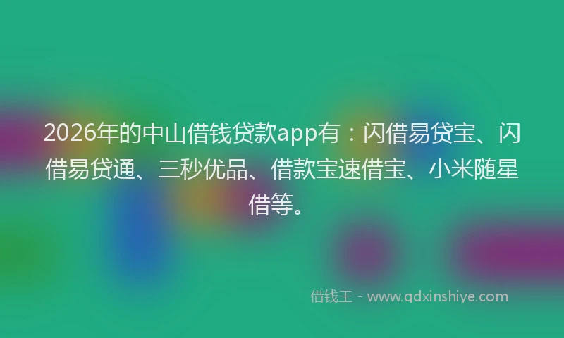 2026年的中山借钱贷款app有：闪借易贷宝、闪借易贷通、三秒优品、借款宝速借宝、小米随星借等。