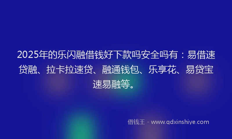 2025年的乐闪融借钱好下款吗安全吗有：易借速贷融、拉卡拉速贷、融通钱包、乐享花、易贷宝速易融等。