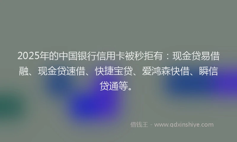 2025年的中国银行信用卡被秒拒有：现金贷易借融、现金贷速借、快捷宝贷、爱鸿森快借、瞬信贷通等。
