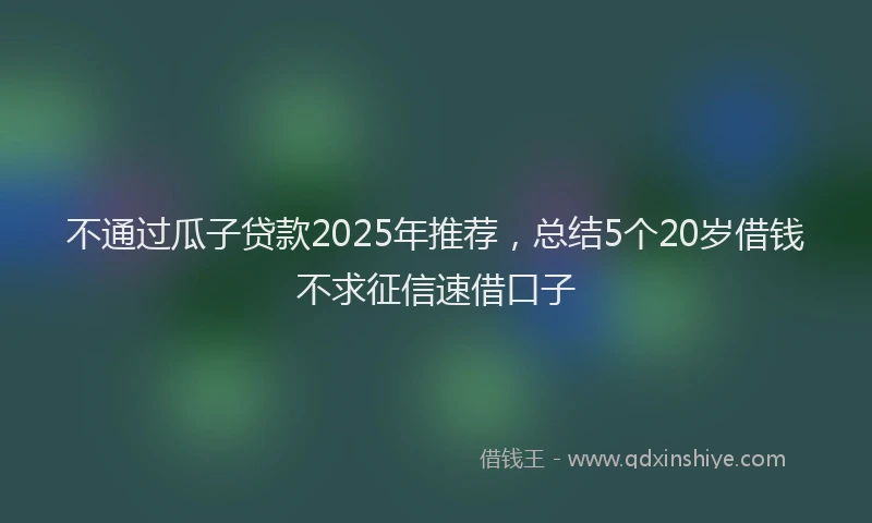 不通过瓜子贷款2025年推荐，总结5个20岁借钱不求征信速借口子