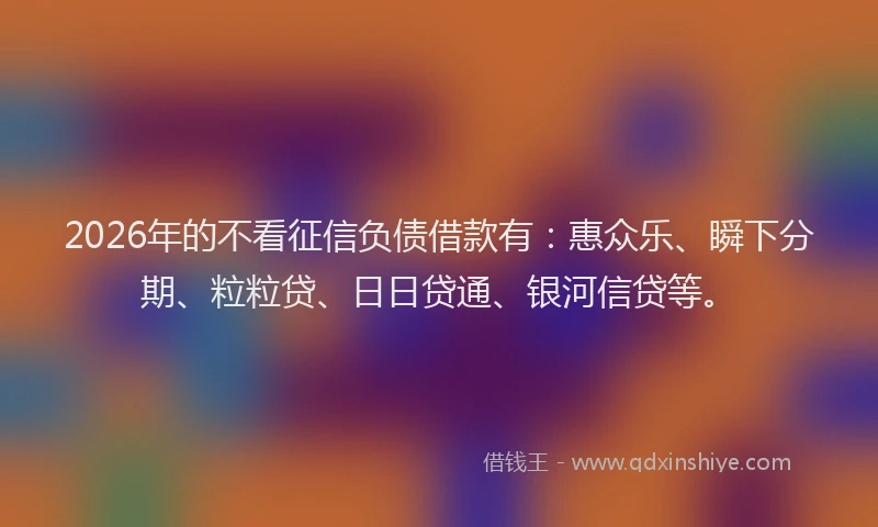 2026年的不看征信负债借款有：惠众乐、瞬下分期、粒粒贷、日日贷通、银河信贷等。