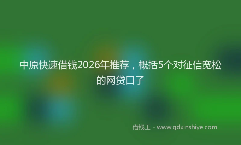 中原快速借钱2026年推荐，概括5个对征信宽松的网贷口子