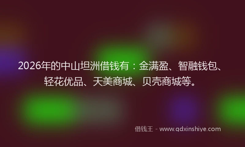 2026年的中山坦洲借钱有：金满盈、智融钱包、轻花优品、天美商城、贝壳商城等。